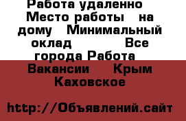 Работа удаленно › Место работы ­ на дому › Минимальный оклад ­ 1 000 - Все города Работа » Вакансии   . Крым,Каховское